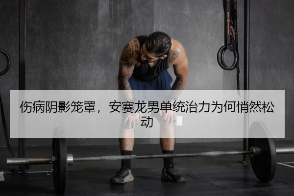 伤病阴影笼罩，安赛龙男单统治力为何悄然松动